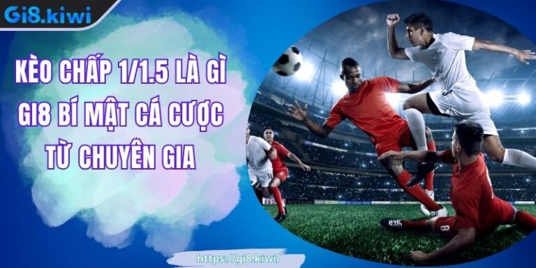 Kèo Chấp 1/1.5 Là Gì GI8 Bí Mật Cá Cược Từ Chuyên Gia