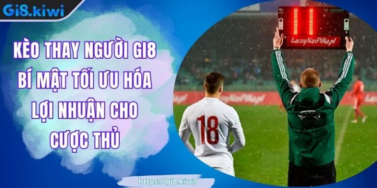 Kèo Thay Người GI8 Bí Mật Tối Ưu Hóa Lợi Nhuận Cho Cược Thủ